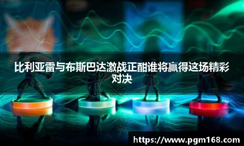 比利亚雷与布斯巴达激战正酣谁将赢得这场精彩对决